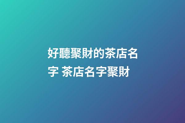 好聽聚財的茶店名字 茶店名字聚財-第1張-店鋪起名-玄機派